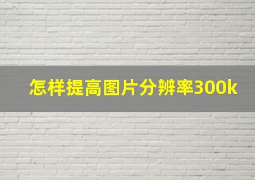 怎样提高图片分辨率300k