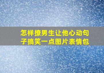 怎样撩男生让他心动句子搞笑一点图片表情包