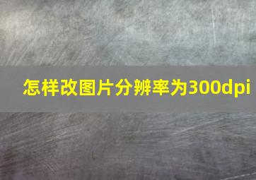 怎样改图片分辨率为300dpi