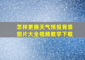 怎样更换天气预报背景图片大全视频教学下载