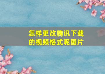 怎样更改腾讯下载的视频格式呢图片