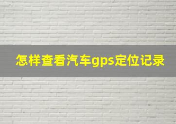 怎样查看汽车gps定位记录