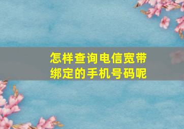 怎样查询电信宽带绑定的手机号码呢