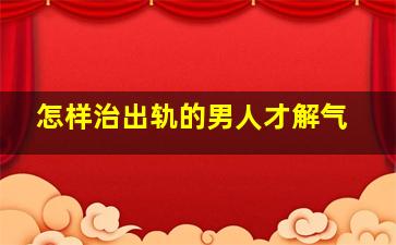 怎样治出轨的男人才解气