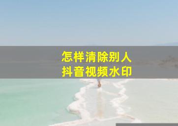 怎样清除别人抖音视频水印