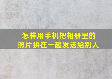 怎样用手机把相册里的照片拼在一起发送给别人