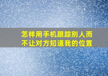 怎样用手机跟踪别人而不让对方知道我的位置