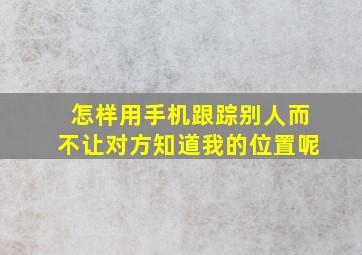 怎样用手机跟踪别人而不让对方知道我的位置呢