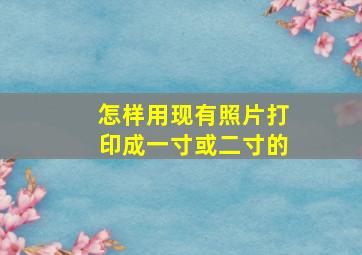 怎样用现有照片打印成一寸或二寸的