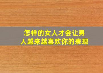 怎样的女人才会让男人越来越喜欢你的表现