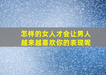 怎样的女人才会让男人越来越喜欢你的表现呢