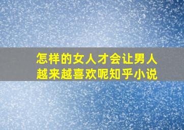 怎样的女人才会让男人越来越喜欢呢知乎小说