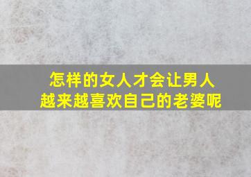 怎样的女人才会让男人越来越喜欢自己的老婆呢