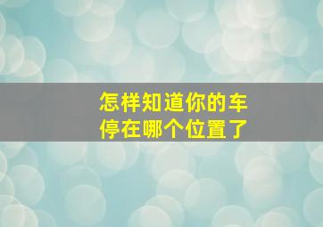 怎样知道你的车停在哪个位置了