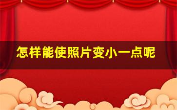 怎样能使照片变小一点呢