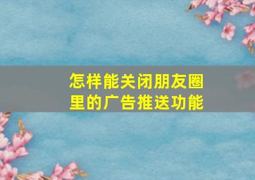 怎样能关闭朋友圈里的广告推送功能