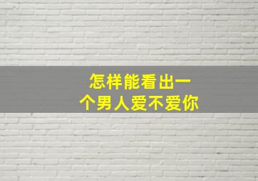 怎样能看出一个男人爱不爱你