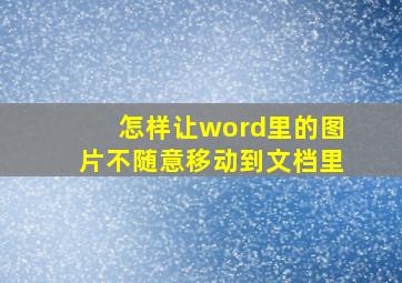 怎样让word里的图片不随意移动到文档里