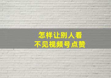 怎样让别人看不见视频号点赞