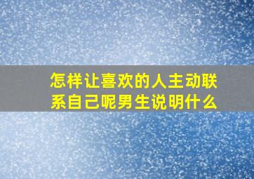 怎样让喜欢的人主动联系自己呢男生说明什么