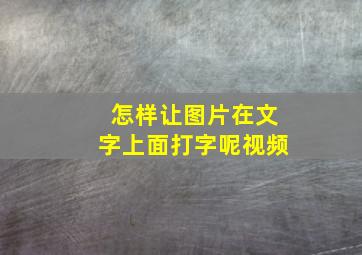 怎样让图片在文字上面打字呢视频