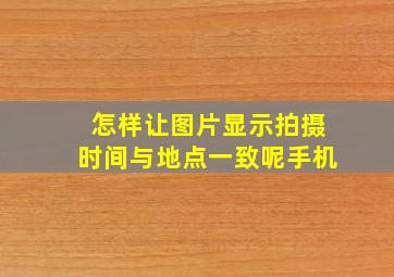 怎样让图片显示拍摄时间与地点一致呢手机