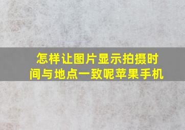 怎样让图片显示拍摄时间与地点一致呢苹果手机