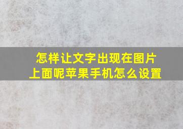 怎样让文字出现在图片上面呢苹果手机怎么设置