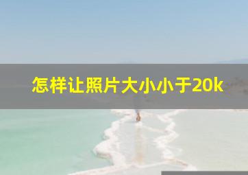 怎样让照片大小小于20k