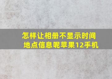 怎样让相册不显示时间地点信息呢苹果12手机