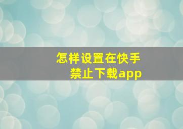 怎样设置在快手禁止下载app