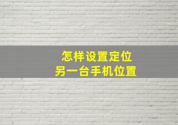 怎样设置定位另一台手机位置