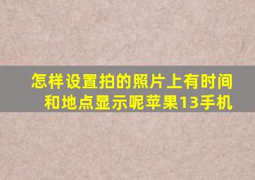 怎样设置拍的照片上有时间和地点显示呢苹果13手机