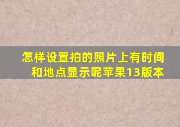 怎样设置拍的照片上有时间和地点显示呢苹果13版本