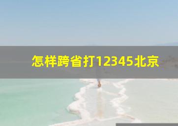 怎样跨省打12345北京