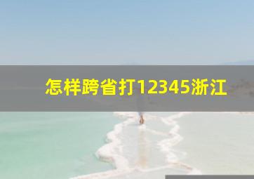 怎样跨省打12345浙江