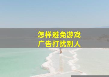 怎样避免游戏广告打扰别人