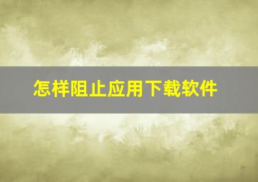 怎样阻止应用下载软件