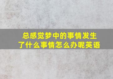 总感觉梦中的事情发生了什么事情怎么办呢英语