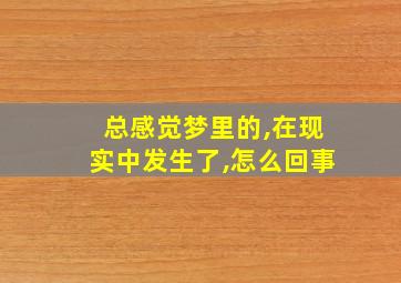 总感觉梦里的,在现实中发生了,怎么回事