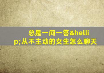 总是一问一答…从不主动的女生怎么聊天