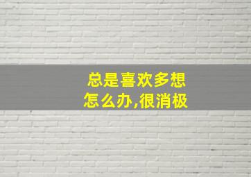 总是喜欢多想怎么办,很消极