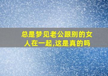 总是梦见老公跟别的女人在一起,这是真的吗