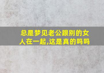 总是梦见老公跟别的女人在一起,这是真的吗吗