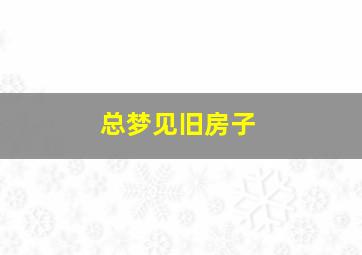 总梦见旧房子