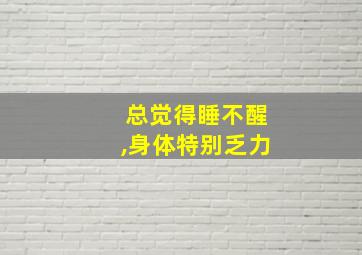 总觉得睡不醒,身体特别乏力