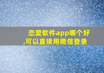 恋爱软件app哪个好,可以直接用微信登录