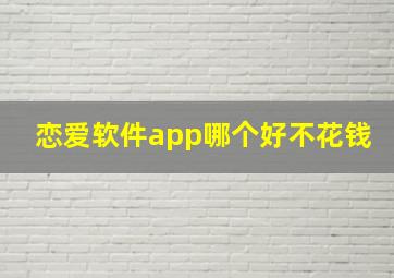 恋爱软件app哪个好不花钱