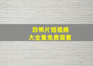 恐怖片短视频大全集免费观看