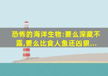 恐怖的海洋生物:要么深藏不露,要么比食人鱼还凶狠...